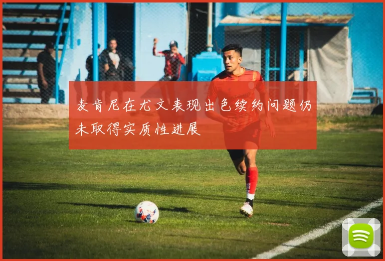 麦肯尼在尤文表现出色续约问题仍未取得实质性进展