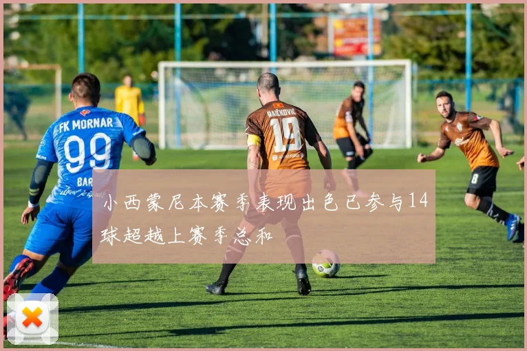 小西蒙尼本赛季表现出色已参与14球超越上赛季总和