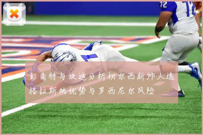 彭南特与坎迪分析切尔西新帅人选格拉斯纳优势与罗西尼尔风险