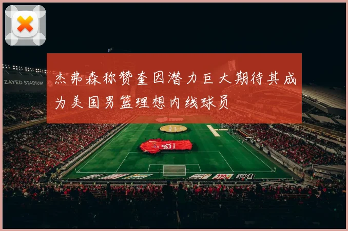 杰弗森称赞奎因潜力巨大期待其成为美国男篮理想内线球员