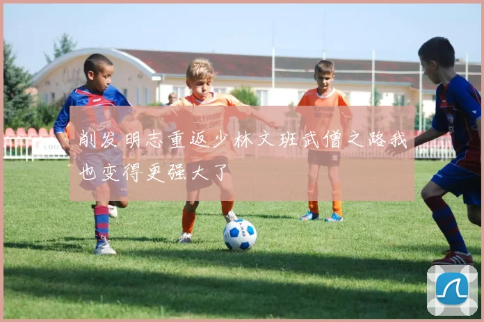 削发明志重返少林文班武僧之路我也变得更强大了