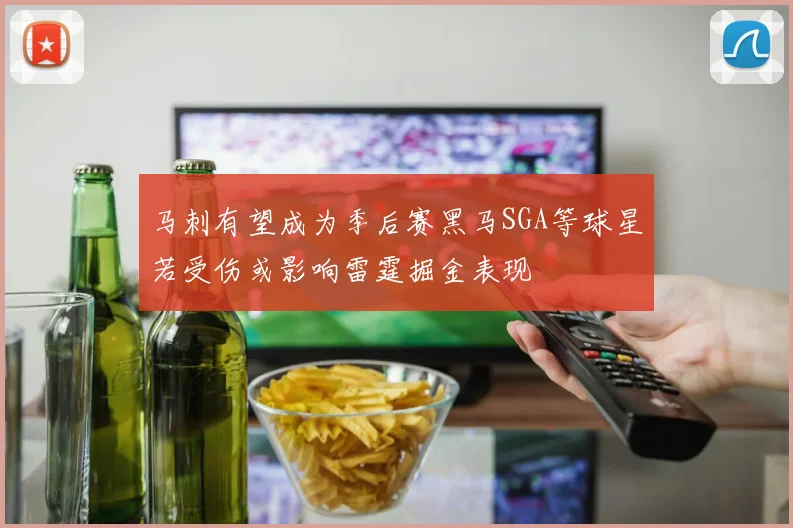 马刺有望成为季后赛黑马SGA等球星若受伤或影响雷霆掘金表现