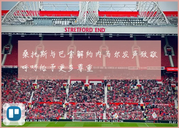 桑托斯与巴索解约内马尔发声致敬呼吁给予更多尊重