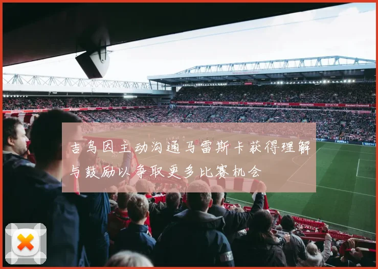 吉乌因主动沟通马雷斯卡获得理解与鼓励以争取更多比赛机会