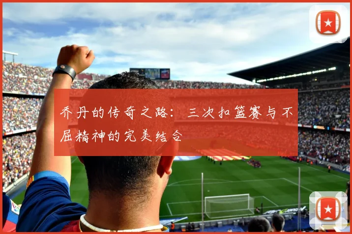 乔丹的传奇之路：三次扣篮赛与不屈精神的完美结合
