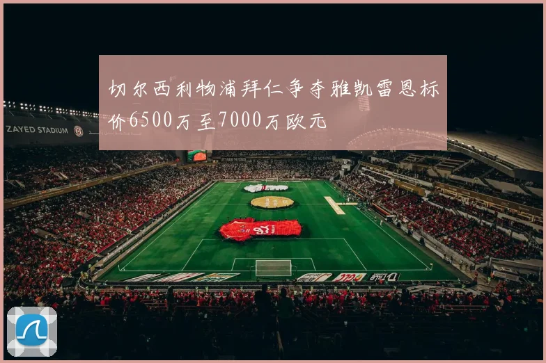 切尔西利物浦拜仁争夺雅凯雷恩标价6500万至7000万欧元