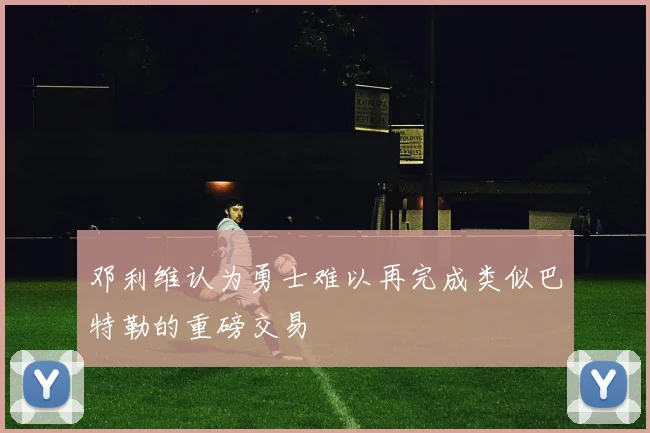 邓利维认为勇士难以再完成类似巴特勒的重磅交易