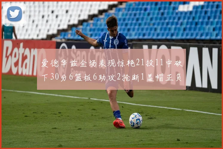 爱德华兹全场表现惊艳21投11中砍下30分6篮板6助攻2抢断1盖帽正负值高达22