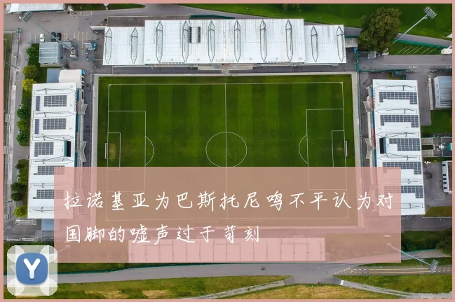 拉诺基亚为巴斯托尼鸣不平认为对国脚的嘘声过于苛刻