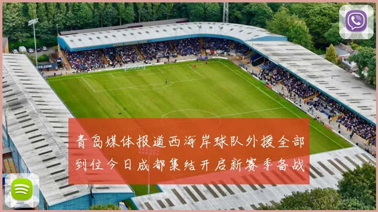 青岛媒体报道西海岸球队外援全部到位今日成都集结开启新赛季备战