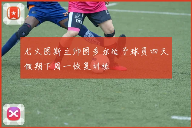 尤文图斯主帅图多尔给予球员四天假期下周一恢复训练