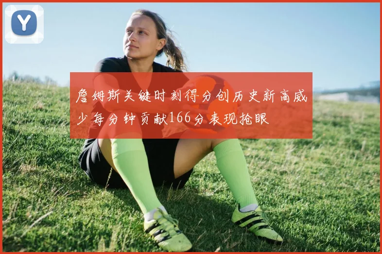 詹姆斯关键时刻得分创历史新高威少每分钟贡献166分表现抢眼