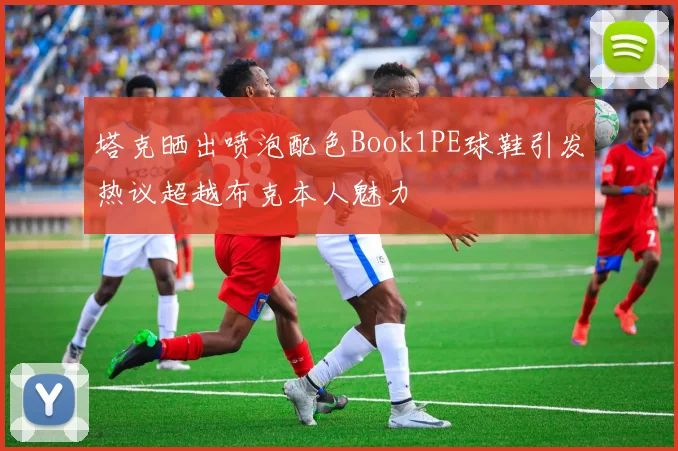 塔克晒出喷泡配色Book1PE球鞋引发热议超越布克本人魅力