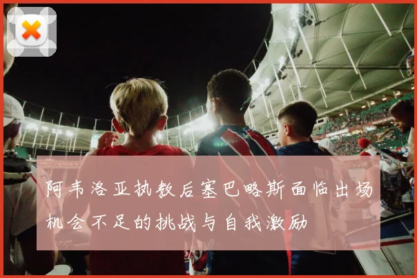 阿韦洛亚执教后塞巴略斯面临出场机会不足的挑战与自我激励