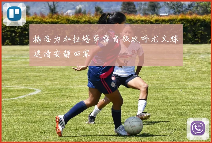 梅洛为加拉塔萨雷晋级欢呼尤文球迷请安静回家