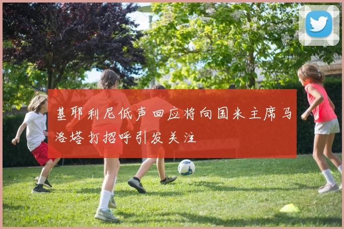 基耶利尼低声回应将向国米主席马洛塔打招呼引发关注