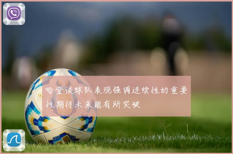 哈登谈球队表现强调连续性的重要性期待未来能有所突破