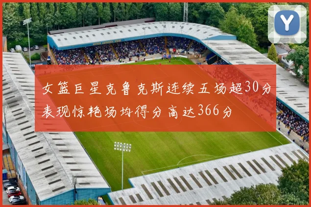 女篮巨星克鲁克斯连续五场超30分表现惊艳场均得分高达366分