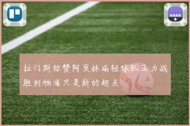 拉门斯称赞阿莫林减轻球队压力战胜利物浦只是新的起点
