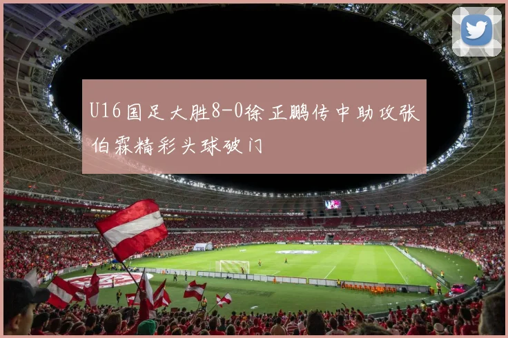 U16国足大胜8-0徐正鹏传中助攻张伯霖精彩头球破门