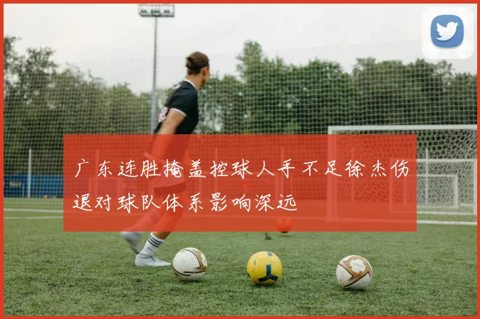 广东连胜掩盖控球人手不足徐杰伤退对球队体系影响深远