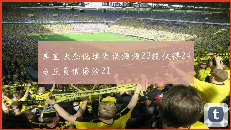 库里状态低迷失误频频23投仅得24分正负值惨淡21