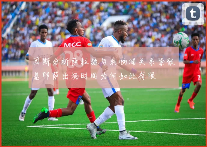 因斯分析萨拉赫与利物浦关系紧张基耶萨出场时间为何如此有限