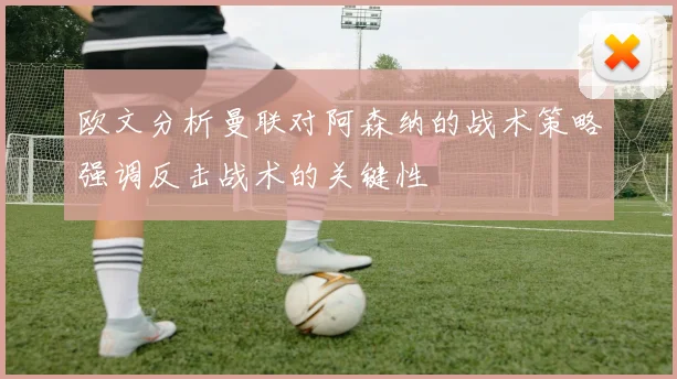 欧文分析曼联对阿森纳的战术策略强调反击战术的关键性