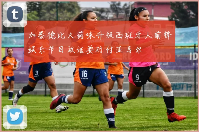 加泰德比火药味升级西班牙人前锋娱乐节目放话要对付亚马尔