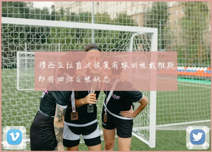 穆西亚拉首次恢复有球训练戴维斯即将回归合练状态