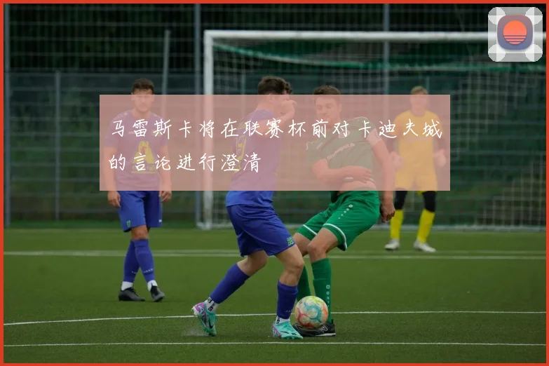 马雷斯卡将在联赛杯前对卡迪夫城的言论进行澄清