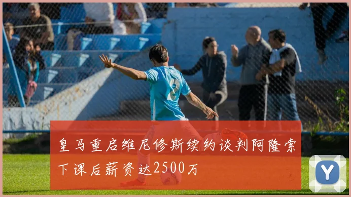 皇马重启维尼修斯续约谈判阿隆索下课后薪资达2500万