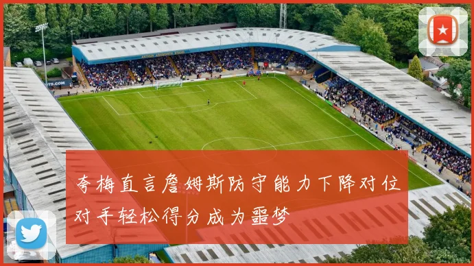 夸梅直言詹姆斯防守能力下降对位对手轻松得分成为噩梦