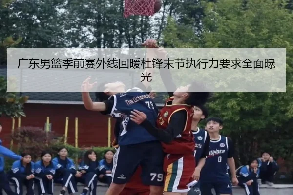 广东男篮季前赛外线回暖杜锋末节执行力要求全面曝光（bob）